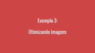 Exemplo 3:
Otimizando Imagens
 