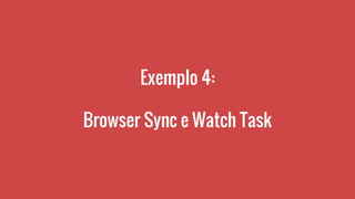 Exemplo 4:
Browser Sync e Watch Task
 