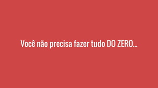 Você não precisa fazer tudo DO ZERO...
 