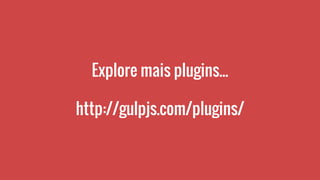 Explore mais plugins...
http://gulpjs.com/plugins/
 