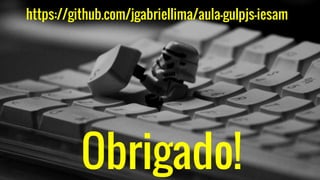 Obrigado!
https://github.com/jgabriellima/aula-gulpjs-iesam
 