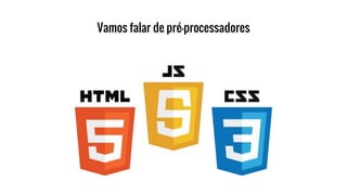 Vamos falar de pré-processadores
 