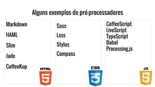 Alguns exemplos de pré-processadores
Markdown
HAML
Slim
Jade
CoffeeKup
Sass
Less
Stylus
Compass
CoffeeScript
LiveScript
TypeScript
Babel
Processing.js
 