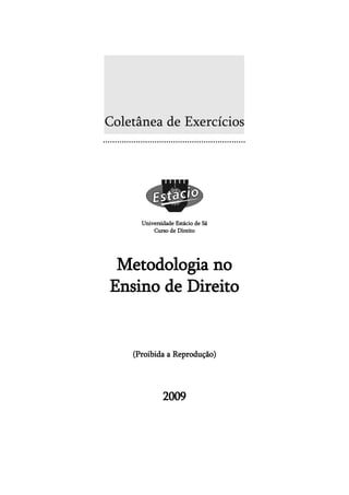 Coletânea de Exercícios




      Universidade Estácio de Sá
          Curso de Direito




 Metodologia no
Ensino de Direito


    (Proibida a Reprodução)




              2009
 