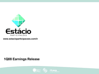 1Q08 Earnings Release www.estacioparticipacoes.com/ir 