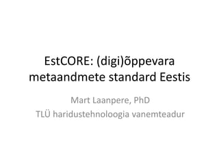 EstCORE: (digi)õppevara
metaandmete standard Eestis
Mart Laanpere, PhD
TLÜ haridustehnoloogia vanemteadur
 