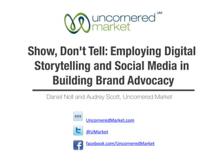 Show, Don't Tell: Employing Digital
 Storytelling and Social Media in
    Building Brand Advocacy
   Daniel Noll and Audrey Scott, Uncornered Market


                 UncorneredMarket.com	
  

                 @UMarket	
  

                 facebook.com/UncorneredMarket	
  

                 	
  
 