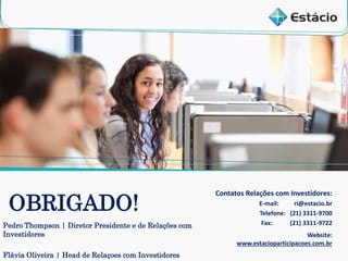 18
Contatos Relações com Investidores:
E-mail: ri@estacio.br
Telefone: (21) 3311-9700
Fax: (21) 3311-9722
OBRIGADO!
Website:
www.estacioparticipacoes.com.br
Pedro Thompson | Diretor Presidente e de Relações com
Investidores
Flávia Oliveira | Head de Relaçoes com Investidores
 