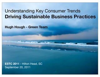 Understanding Key Consumer Trends
Driving Sustainable Business Practices

Hugh Hough - Green Team




ESTC 2011 - Hilton Head, SC
September 20, 2011
 