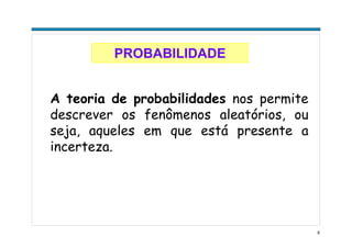 6
PROBABILIDADE
A teoria de probabilidades nos permite
descrever os fenômenos aleatórios, ou
seja, aqueles em que está presente a
incerteza.
 