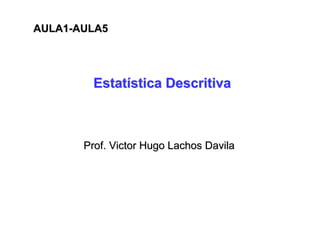EstatEstatíística Descritivastica Descritiva
Prof. Victor HugoProf. Victor Hugo LachosLachos DavilaDavila
AULA1AULA1--AULA5AULA5
 