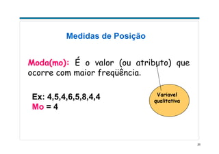 20
Medidas de Posição
Moda(mo): É o valor (ou atributo) que
ocorre com maior freqüência.Moda
Ex: 4,5,4,6,5,8,4,4
Mo = 4
Variavel
qualitativa
 