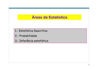 4
Áreas da Estatística
1.- Estatística Descritiva
2.- Probabilidade
3.- Inferência estatística
 