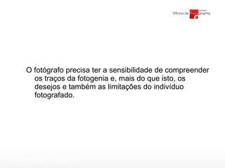 O fotógrafo precisa ter a sensibilidade de compreender os traços da fotogenia e, mais do que isto, os desejos e também as limitações do indivíduo fotografado. 