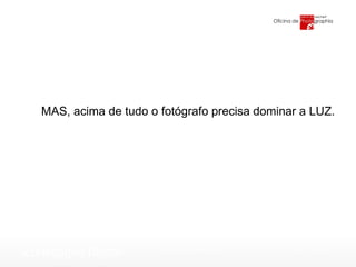 MAS, acima de tudo o fotógrafo precisa dominar a LUZ. 