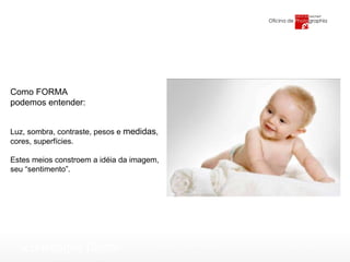 Foto -Oficina de Photographia Como FORMA  podemos entender: Luz, sombra, contraste, pesos e  medidas , cores, superfícies. Estes meios constroem a idéia da imagem, seu “sentimento”. 