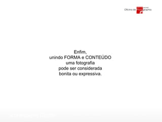 Enfim, unindo FORMA e CONTEÚDO  uma fotografia pode ser considerada  bonita ou expressiva. 