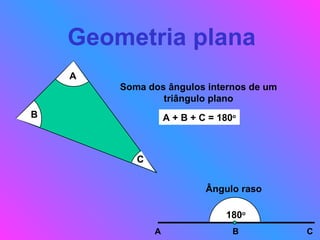 Geometria plana A B C Soma dos ângulos internos de um triângulo plano A + B + C = 180 o Ângulo raso 180 o A B C 