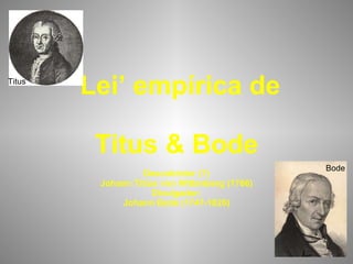 ‘ Lei’ empírica de  Titus & Bode Descobridor (?) Johann Titius von Wittenberg (1766) Divulgador: Johann Bode (1747-1826) Bode Titus 