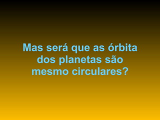 Mas será que as órbita dos planetas são mesmo circulares? 