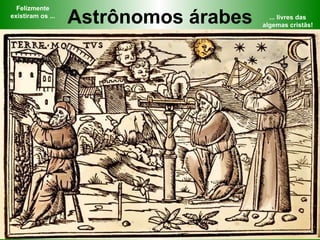 Astrônomos árabes Felizmente existiram os ... ... livres das algemas cristãs! 