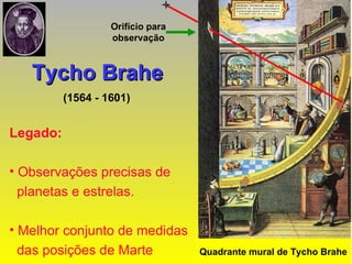 Tycho Brahe (1564 - 1601) Legado:   Observações precisas de  planetas e estrelas. Melhor conjunto de medidas das posições de Marte Orifício para observação Quadrante mural de Tycho Brahe 