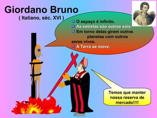 Giordano Bruno ( Italiano, séc. XVI ) O espaço é infinito. As estrelas são outros sóis. Em torno delas giram outros  planetas com outros  seres vivos. A Terra se move. Temos que manter nossa reserva de mercado!!!! 
