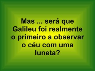 Mas ... será que Galileu foi realmente o primeiro a observar o céu com uma luneta? 