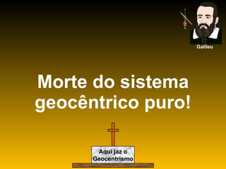 Morte do sistema geocêntrico puro! Galileu Aqui jaz o Geocentrismo 