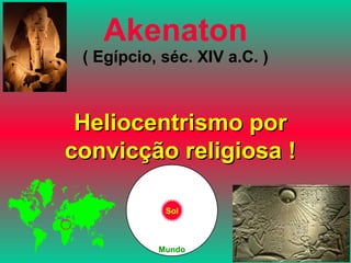 Akenaton ( Egípcio, séc. XIV a.C. ) Heliocentrismo por convicção religiosa ! Sol Mundo 