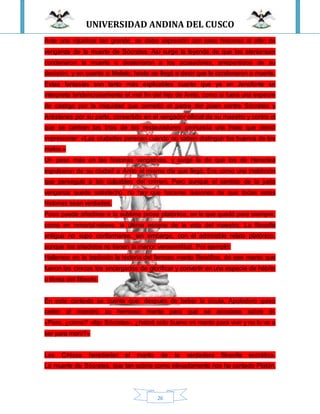 UNIVERSIDAD ANDINA DEL CUSCO
26
Ante una injusticia tan grande, se daba expresión con esas historias al afán de
venganza de la muerte de Sócrates. Así surge la leyenda de que los atenienses
condenaron la muerte o desterraron a los acusadores, arrepentidos de su
decisión, y en cuanto a Meleto, hasta se llegó a decir que le condenaron a muerte.
Estas fantasías son tanto más explicables cuanto que ya en Jenofonte se
interpreta tendenciosamente el mal fin del hijo de Anito, como si fuera una especie
de castigo por la iniquidad que cometió el padre del joven contra Sócrates y
Antistenes por su parte, convertido en el vengador oficial de su maestro y contra el
que se centran los tiros de los restauradores pronuncia una frase que debió
impresionar: «Las ciudades perecen cuando no saben distinguir los buenos de los
malos.»
Un paso más en las historias vengativas, y surge la de que los de Heraclea
expulsaron de su ciudad a Anito el mismo día que llegó. Era como una maldición
que perseguía a los culpables del crimen. Pero aunque el sentido de la justa
venganza quede satisfecho, no hay que hacerse ilusiones de que todas estas
historias sean verdades.
Poco puede añadirse a la sublime prosa platónica, en la que quedó para siempre,
como en inmortal relieve, la última escena de la vida del maestro. La filosofía
antigua no supo conformarse, sin embargo, con el admirable relato platónico,
aunque los añadidos no tienen la menor verosimilitud. Por ejemplo:
Hallamos en la tradición la historia del famoso manto filosófico, de ese manto que
fueron los cinicos los encargados de glorificar y convertir en una especie de hábito
o librea del filósofo.
En este contexto se cuenta que: después de beber la cicuta, Apolodoro quiso
ceder al maestro su hermoso manto para que se acostase sobre él.
«Pero, ¿cómo? -dijo Sócrates-, ¿habrá sido bueno mi manto para vivir y no lo va a
ser para morir?»
Los Cínicos heredarían el manto de la verdadera filosofía socrática.
La muerte de Sócrates, que tan sobria como elevadamente nos ha contado Platón,
 