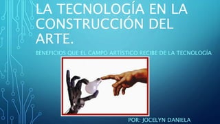 LA TECNOLOGÍA EN LA
CONSTRUCCIÓN DEL
ARTE.
BENEFICIOS QUE EL CAMPO ARTÍSTICO RECIBE DE LA TECNOLOGÍA
POR: JOCELYN DANIELA
 