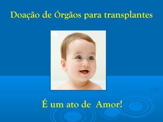 Doação de Órgãos para transplantes
É um ato de Amor!
 
