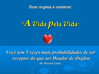 Doar órgãos é celebrar:Doar órgãos é celebrar:
““AA vvidaida ppelaela vvidaida””
Você tem 5 vezes mais probabilidades de serVocê tem 5 vezes mais probabilidades de ser
receptor do que ser Doador de Órgãosreceptor do que ser Doador de Órgãos
Dr. Dráuzio Valela.Dr. Dráuzio Valela.
 