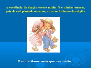 A excelência da doação excede minha fé e minhas crenças,
pois ela está plantada no amor; e o amor é alicerce da religião
O samaritano: mais que um irmão
 