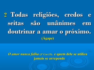 22 Todas religiões, credos eTodas religiões, credos e
seitas são unânimes emseitas são unânimes em
doutrinar a amar o próximo.doutrinar a amar o próximo.
(Ágape)(Ágape)
O amor nunca falhaO amor nunca falha (1ª Cor.13),(1ª Cor.13), e quem dele se utilizae quem dele se utiliza
jamais se arrependejamais se arrepende
 