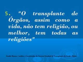 5. "O transplante de
Órgãos, assim como a
vida, não tem religião, ou
melhor, tem todas as
religiões"
Eraldo Moura, é médico e Coordenador do Sistema Estadual de Transplantes da Sesab – Bahia
 
