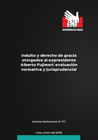 Indulto y derecho de gracia
otorgados al expresidente
Alberto Fujimori: evaluación
normativa y jurisprudencial
Lima, enero del 2018
Informe Defensorial N° 177
 