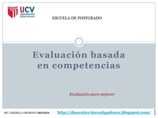 ESCUELA DE POSTGRADO




                Evaluación basada
                 en competencias


                                    Evaluación para mejorar



MG. HERMILA AMOROTO ARANDA     http://docentes-investigadores.blogspot.com/
 