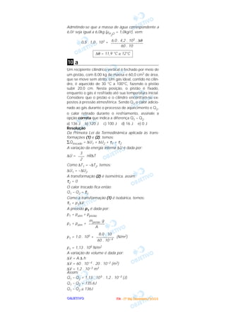 OOOOBBBBJJJJEEEETTTTIIIIVVVVOOOO
Admitindo-se que a massa de água correspondente a
6,0l seja igual a 6,0kg (µH
2
O = 1,0kg/l), vem:
0,5 . 1,0 . 103 =
a
Um recipiente cilíndrico vertical é fechado por meio de
um pistão, com 8,00 kg de massa e 60,0 cm2 de área,
que se move sem atrito. Um gás ideal, contido no cilin-
dro, é aquecido de 30 °C a 100°C, fazendo o pistão
subir 20,0 cm. Nesta posição, o pistão é fixado,
enquanto o gás é resfriado até sua temperatura inicial.
Considere que o pistão e o cilindro encontram-se ex-
postos à pressão atmosférica. Sendo Q1 o calor adicio-
nado ao gás durante o processo de aquecimento e Q2,
o calor retirado durante o resfriamento, assinale a
opção correta que indica a diferença Q1 – Q2.
a) 136 J b) 120 J c) 100 J d) 16 J e) 0 J
Resolução
Da Primeira Lei da Termodinâmica aplicada às trans-
formações (1) e (2), temos:
∑Qtrocado = ∆U1 + ∆U2 + τ1 + τ2
A variação da energia interna ∆U é dada por:
∆U = nR∆T
Como ∆T1 = –∆T2, temos:
∆U1 = –∆U2
A transformação (2) é isométrica, assim:
τ2 = 0
O calor trocado fica então:
Q1 – Q2 = τ1
Como a transformação (1) é isobárica, temos:
τ1 = p1∆V
A pressão p1 é dada por:
p1 = patm + ppistão
p1 = patm +
p1 = 1,0 . 105 + (N/m2)
p1 = 1,13 . 105 N/m2
A variação de volume é dada por:
∆V = A ∆ h
∆V = 60 . 10–4 . 20 . 10–2 (m3)
∆V = 1,2 . 10–3 m3
Assim:
Q1 – Q2 = 1,13 . 105 . 1,2 . 10–3 (J)
Q1 – Q2 = 135,6J
Q1 – Q2 ≅ 136J
8,0 . 10
––––––––––
60 . 10–4
mpistão g
–––––––––
A
3
––––
2
10
∆θ = 11,9 °C ≅ 12°C
6,0 . 4,2 . 103 . ∆θ
–––––––––––––––––
60 . 10
IIIITTTTAAAA ---- ((((1111ºººº DDDDiiiiaaaa)))) DDDDeeeezzzzeeeemmmmbbbbrrrroooo////2222000000003333
 
