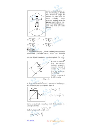 OOOOBBBBJJJJEEEETTTTIIIIVVVVOOOO
zontalmente alinhados, co-
mo mostra a figura. Sendo
m a massa do corpo do
atleta e µ o coeficiente de
atrito estático inter-
veniente, assinale a opção
correta que indica o mó-
dulo mínimo da força exer-
cida pelo atleta em cada
parede.
a) ( )1/2
b) ( )1/2
c) ( ) d) ( )
e) n.d.a.
Resolução
A pessoa aplica sobre a parede uma força horizontal de
intensidade F, inclinada de 45°, e uma força de atrito
vertical dirigida para baixo, e de intensidade Fatv = .
A força inclinada F
→
deve ser decom-
posta em uma com-
ponente normal à
parede FN e uma
força de atrito ho-
rizontal FatH .
Como a inclinação é
de 45°, resulta
FatH = FN
A força total de atrito Fat será a soma vetorial das com-
ponentes de atrito horizontal e vertical
Fat
2 = FatH
2
+ FatV
2
Fat
2 = FN
2
+ (1)
Como se pretende a condição limite (iminência de es-
corregar), temos:
Fat = µ FN (2)
Substituindo-se (2) em (1), vem:
µ2 FN
2
= FN
2
+
P2
–––
4
P2
–––
4
FNFat
H
=
Fat
V = P
2
Fat
F
® 45º
FN
Fat H
P
––
2
µ2 + 1
––––––
µ2 – 1
mg
–––
2
µ2 – 1
––––––
µ2 + 1
mg
–––
2
µ2 + 1
––––––
µ2 – 1
mg
–––
2
µ2 – 1
––––––
µ2 + 1
mg
–––
2
IIIITTTTAAAA ---- ((((1111ºººº DDDDiiiiaaaa)))) DDDDeeeezzzzeeeemmmmbbbbrrrroooo////2222000000003333
 