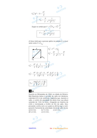 OOOOBBBBJJJJEEEETTTTIIIIVVVVOOOO
FN
2
(µ2 – 1) =
Segue-se ainda que F = ͙ෆ2 FN = ͙ෆ2
A força total que a pessoa aplica na parede é a resul-
tante entre F e FatV
.
FR
2
= F
2
+ FatV
2
FR
2
=
FR
2
= +
FR
2
= =
a
Durante as Olimpíadas de 1968, na cidade do México,
Bob Beamow bateu o recorde de salto em distância,
cobrindo 8,9 m de extensão. Suponha que, durante o
salto, o centro de gravidade do atleta teve sua altura
variando de 1,0m no início, chegando ao máximo de
2,0m e terminando a 0,20m no fim do salto. Des-
prezando o atrito com o ar, pode-se afirmar que a com-
ponente horizontal da velocidade inicial do salto foi de
a) 8,5 m/s. b) 7,5 m/s. c) 6,5 m/s.
d) 5,2 m/s. e) 4,5 m/s .
3
mg µ2 + 1
FR= –––
(––––––––
)
1/2
2 µ2 – 1
)µ2 + 1
––––––––
µ2 – 1(P2
–––
4
(2 + µ2 – 1)
––––––––––
2 (µ2 – 1)
P2
–––
2
)1
–––
2
1
–––––––
µ2 – 1(P2
–––
2
1 P2
–––––– + ––
µ2 – 1 4
P2
–––
2
F
Fat
V
FR
P 1
F = –––– ––––––––––
͙ළළළ2 ͙ළළළළළළළළළළළµ2 – 1
P
––
2
P 1
FN = –––– ––––––––––
2 ͙ළළළළළළළළළළළµ2 – 1
P2
–––
4
IIIITTTTAAAA ---- ((((1111ºººº DDDDiiiiaaaa)))) DDDDeeeezzzzeeeemmmmbbbbrrrroooo////2222000000003333
 