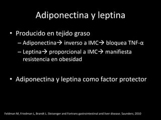 Adiponectina y leptina
• Producido en tejido graso
– Adiponectina inverso a IMC bloquea TNF-α
– Leptina proporcional a IMC manifiesta
resistencia en obesidad
• Adiponectina y leptina como factor protector
Feldman M, Friedman L, Brandt L. Sleisenger and Fortrans gastrointestinal and liver disease. Saunders; 2010
 