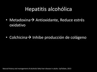Hepatitis alcohólica
• Metadoxina Antioxidante, Reduce estrés
oxidativo
• Colchicina Inhibe producción de colágeno
Natural history and management of alcoholic fatty liver disease in adults. UpToDate, 2013
 