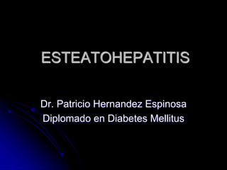 ESTEATOHEPATITIS
Dr. Patricio Hernandez Espinosa
Diplomado en Diabetes Mellitus
 