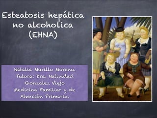 Esteatosis hepática
no alcoholica
(EHNA)
Natalia Murillo Moreno.
Tutora: Dra. Natividad
Gonzalez Viejo
Medicina Familiar y de
Atención Primaria.
 