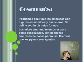 CONCLUSIÓN:
Podríamos decir que las empresas son
lugares económicos y financieros. Se
define según distintas formas.
Los micro emprendimientos es para
gente desocupada, son pequeñas
empresas de pocas personas. Mientras
que los pymes son agentes.
 
