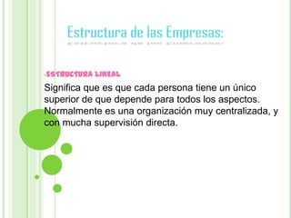 •ESTRUCTURA   LINEAL
Significa que es que cada persona tiene un único
superior de que depende para todos los aspectos.
Normalmente es una organización muy centralizada, y
con mucha supervisión directa.
 