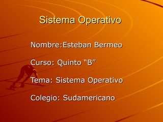 Sistema Operativo Nombre:Esteban Bermeo Curso: Quinto “B” Tema: Sistema Operativo Colegio: Sudamericano 