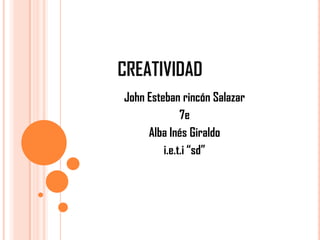 CREATIVIDAD
John Esteban rincón Salazar
              7e
     Alba Inés Giraldo
         i.e.t.i “sd”
 